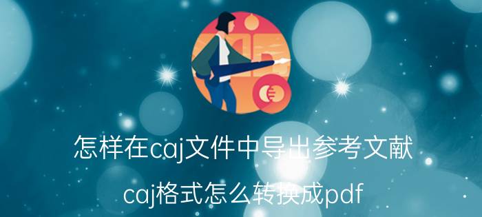 怎样在caj文件中导出参考文献 caj格式怎么转换成pdf？